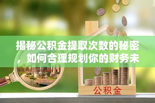 溪湖揭秘公积金提取次数的秘密，如何合理规划你的财务未来