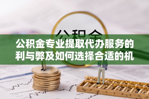 措勤公积金专业提取代办服务的利与弊及如何选择合适的机构