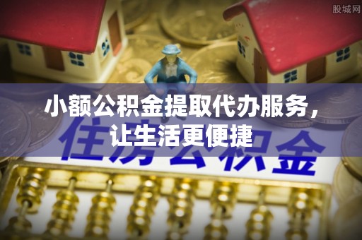 措勤小额公积金提取代办服务，让生活更便捷