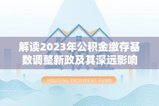 措勤解读2023年公积金缴存基数调整新政及其深远影响