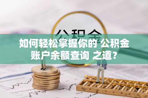 下城如何轻松掌握你的 公积金账户余额查询 之道？