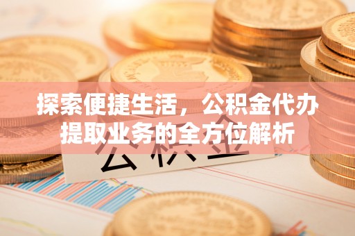 下城探索便捷生活，公积金代办提取业务的全方位解析