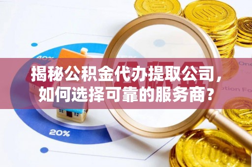 临沂揭秘公积金代办提取公司，如何选择可靠的服务商？