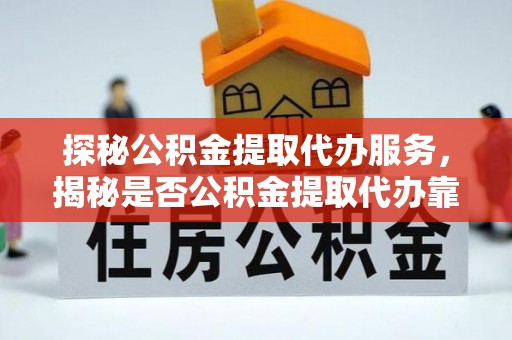 临沂探秘公积金提取代办服务，揭秘是否公积金提取代办靠谱吗？