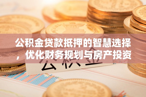 巴音郭楞蒙古公积金贷款抵押的智慧选择，优化财务规划与房产投资