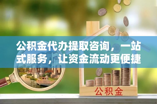 新密公积金代办提取咨询，一站式服务，让资金流动更便捷