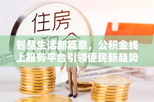 新密智慧生活新篇章，公积金线上服务平台引领便民新趋势