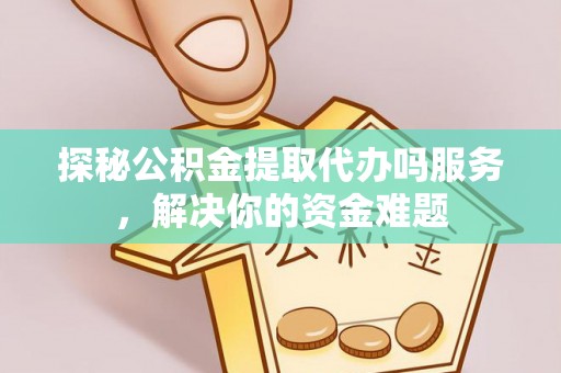 大邑探秘公积金提取代办吗服务，解决你的资金难题