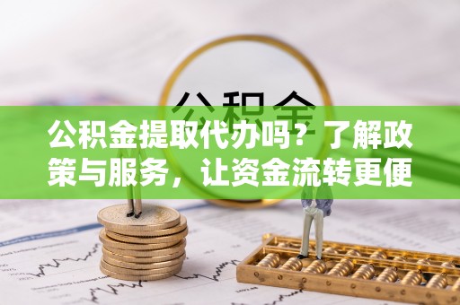 大邑公积金提取代办吗？了解政策与服务，让资金流转更便捷