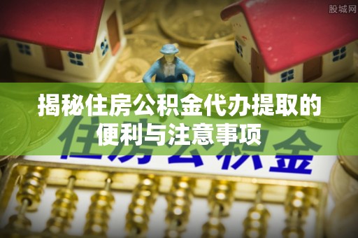 泗水揭秘住房公积金代办提取的便利与注意事项