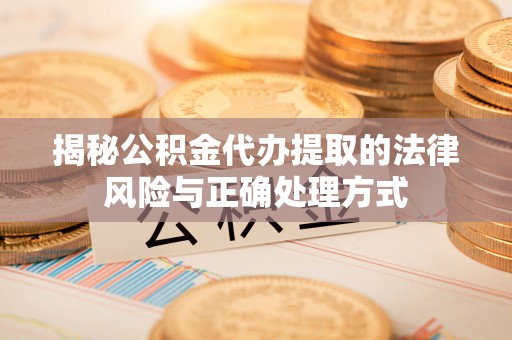 政策揭秘公积金代办提取的法律风险与正确处理方式