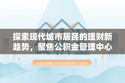 南化探索现代城市居民的理财新趋势，聚焦公积金管理中心的服务创新