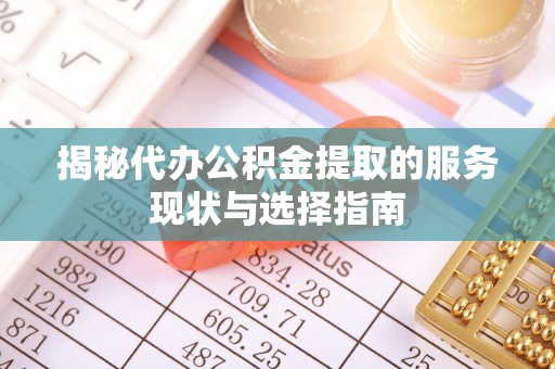 南化揭秘代办公积金提取的服务现状与选择指南