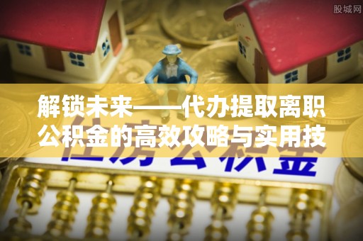 雾峰解锁未来——代办提取离职公积金的高效攻略与实用技巧