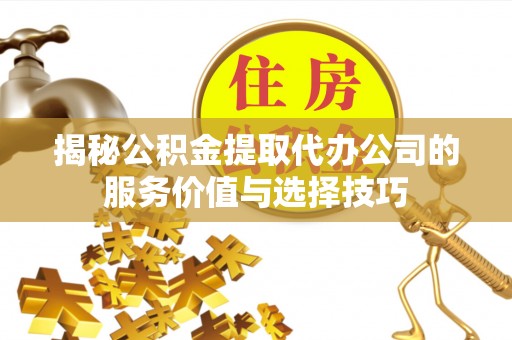 雾峰揭秘公积金提取代办公司的服务价值与选择技巧