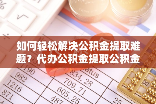 文峰如何轻松解决公积金提取难题？代办公积金提取公积金服务详解