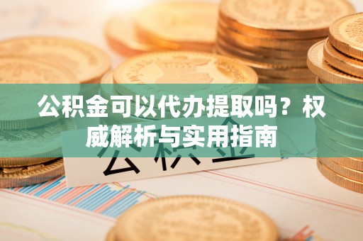 文峰公积金可以代办提取吗？权威解析与实用指南