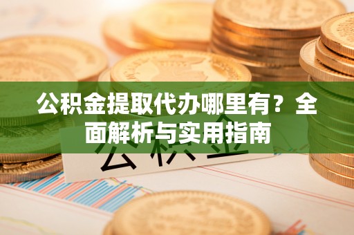 广水公积金提取代办哪里有？全面解析与实用指南