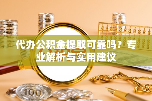 屏南代办公积金提取可靠吗？专业解析与实用建议