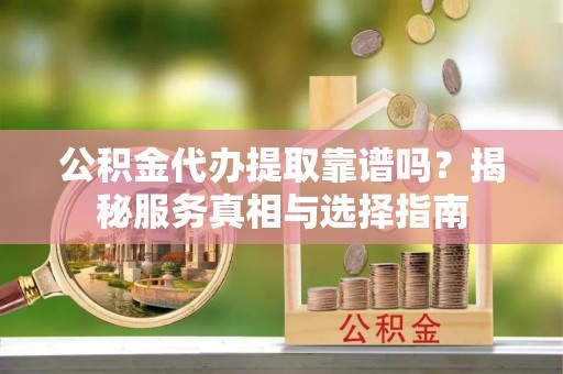 屏南公积金代办提取靠谱吗？揭秘服务真相与选择指南