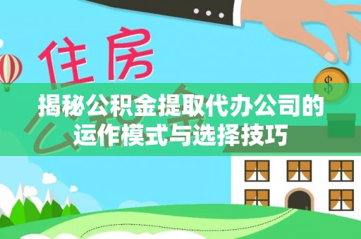 房产揭秘公积金提取代办公司的运作模式与选择技巧
