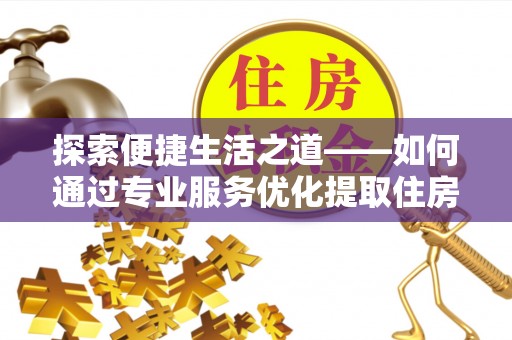 巫溪探索便捷生活之道——如何通过专业服务优化提取住房公积金代办体验