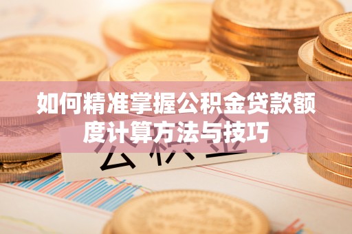 鹿泉如何精准掌握公积金贷款额度计算方法与技巧