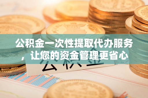 鹿泉公积金一次性提取代办服务，让您的资金管理更省心