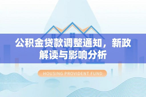 鹿泉公积金贷款调整通知，新政解读与影响分析