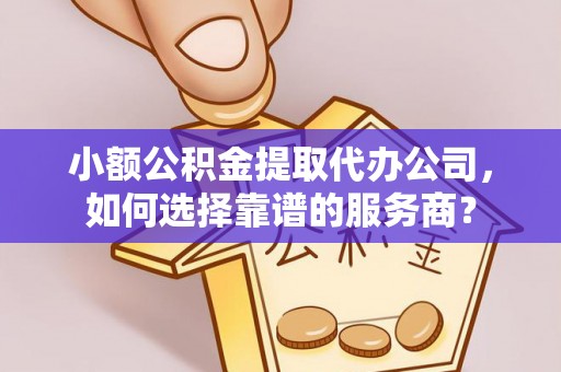 丹凤小额公积金提取代办公司，如何选择靠谱的服务商？