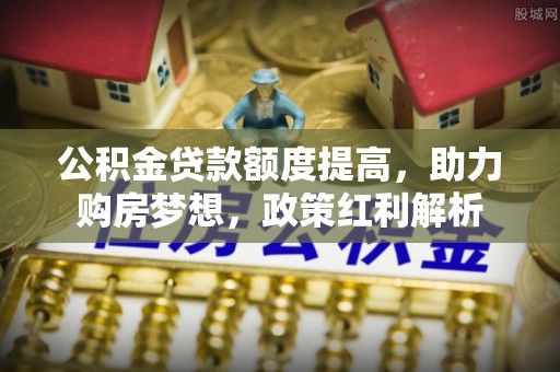 文峰公积金贷款额度提高，助力购房梦想，政策红利解析