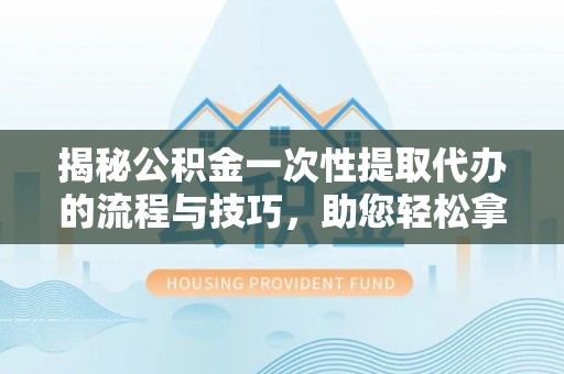 丽水揭秘公积金一次性提取代办的流程与技巧，助您轻松拿钱！