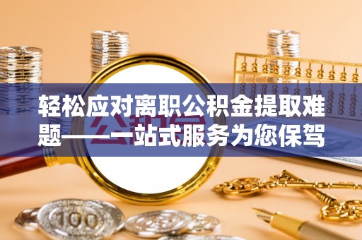 江海轻松应对离职公积金提取难题——一站式服务为您保驾护航