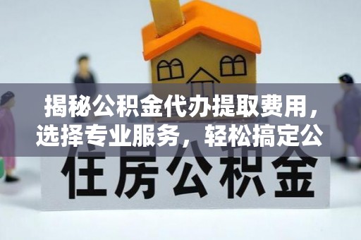 新晃揭秘公积金代办提取费用，选择专业服务，轻松搞定公积金提取