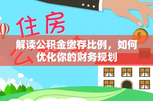 南投解读公积金缴存比例，如何优化你的财务规划