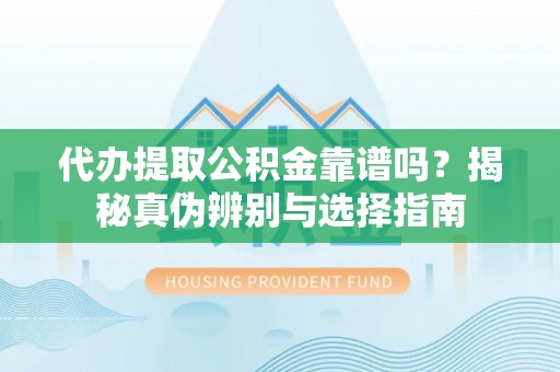 南安代办提取公积金靠谱吗？揭秘真伪辨别与选择指南