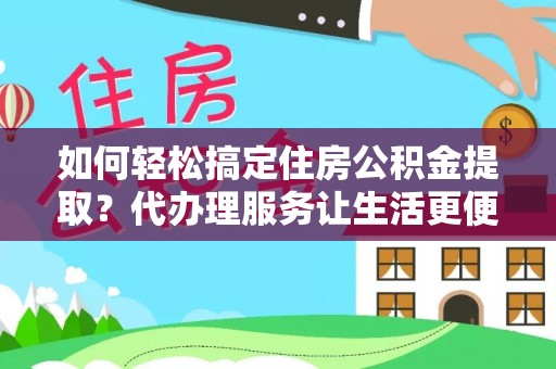 租房如何轻松搞定住房公积金提取？代办理服务让生活更便捷！