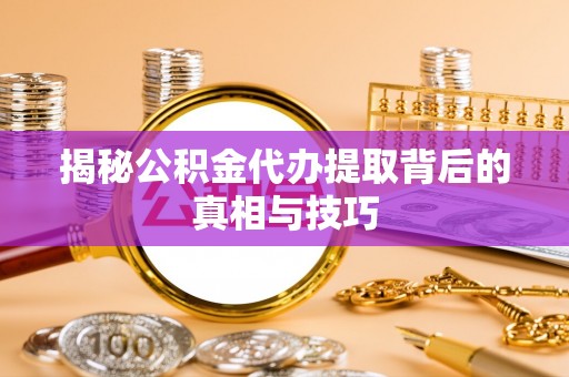 林西揭秘公积金代办提取背后的真相与技巧