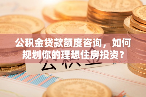 林西公积金贷款额度咨询，如何规划你的理想住房投资？