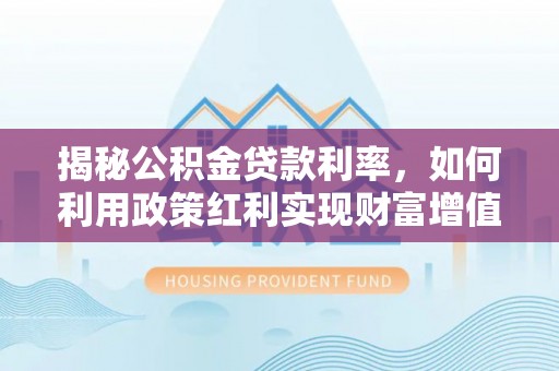 新晃揭秘公积金贷款利率，如何利用政策红利实现财富增值