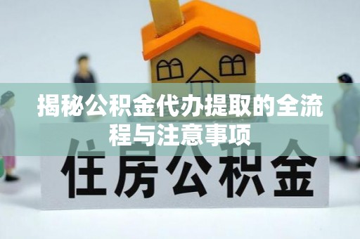 新晃揭秘公积金代办提取的全流程与注意事项