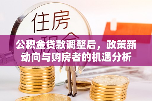 新晃公积金贷款调整后，政策新动向与购房者的机遇分析