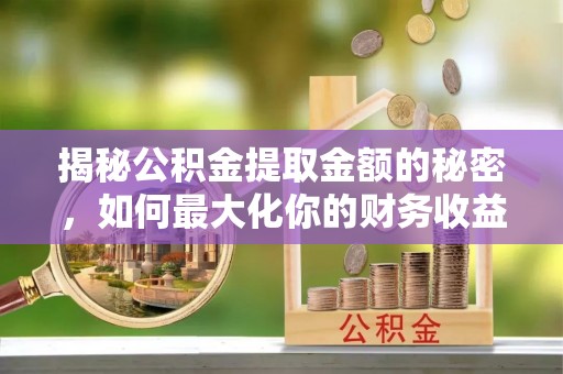 埔里揭秘公积金提取金额的秘密，如何最大化你的财务收益
