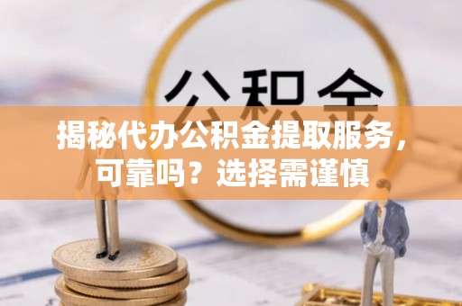 乐至揭秘代办公积金提取服务，可靠吗？选择需谨慎