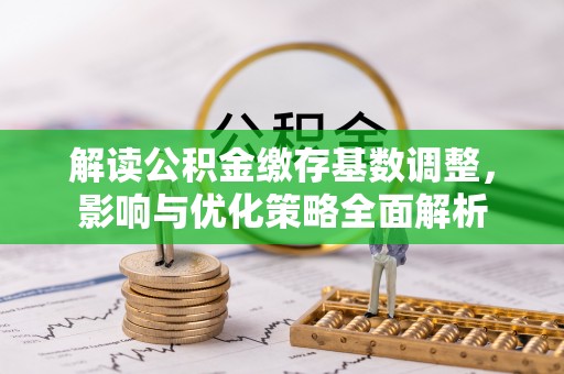 盈江解读公积金缴存基数调整，影响与优化策略全面解析