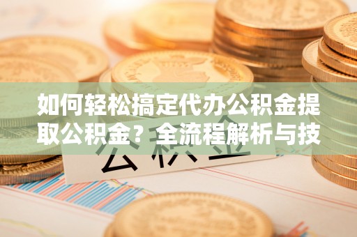 盈江如何轻松搞定代办公积金提取公积金？全流程解析与技巧分享
