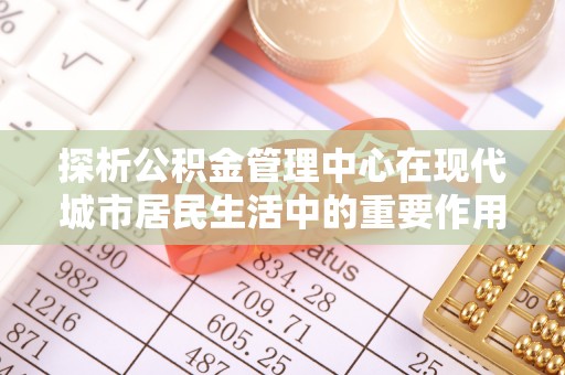 盈江探析公积金管理中心在现代城市居民生活中的重要作用