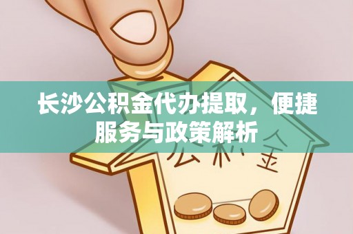 静安长沙公积金代办提取，便捷服务与政策解析