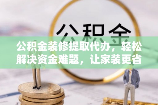 故城公积金装修提取代办，轻松解决资金难题，让家装更省心