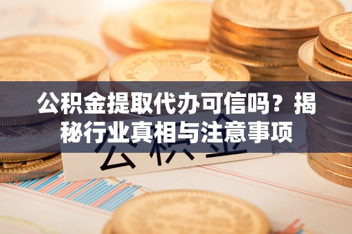 故城公积金提取代办可信吗？揭秘行业真相与注意事项